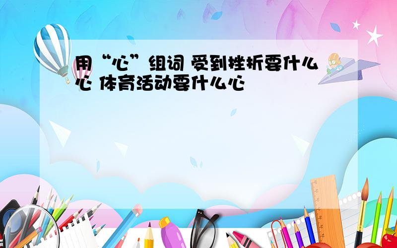 用“心”组词 受到挫折要什么心 体育活动要什么心