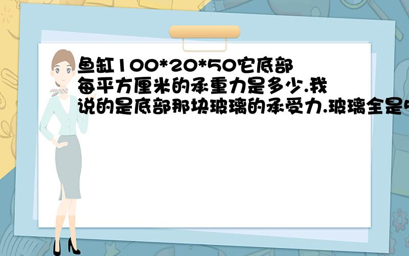 鱼缸100*20*50它底部每平方厘米的承重力是多少.我说的是底部那块玻璃的承受力.玻璃全是5mm普通玻璃.