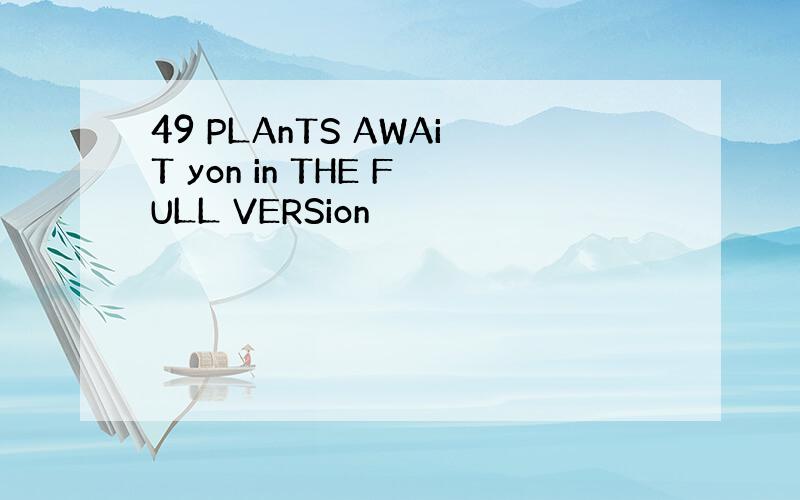 49 PLAnTS AWAiT yon in THE FULL VERSion