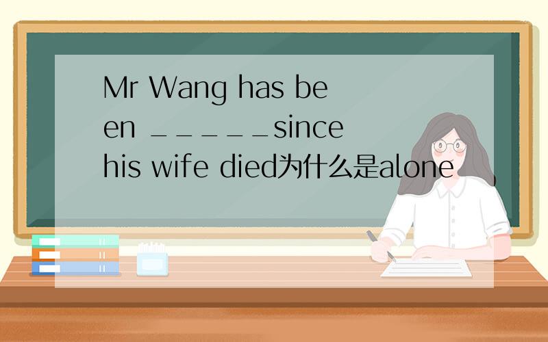 Mr Wang has been _____since his wife died为什么是alone