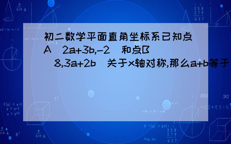 初二数学平面直角坐标系已知点A（2a+3b,-2)和点B(8,3a+2b)关于x轴对称,那么a+b等于几?