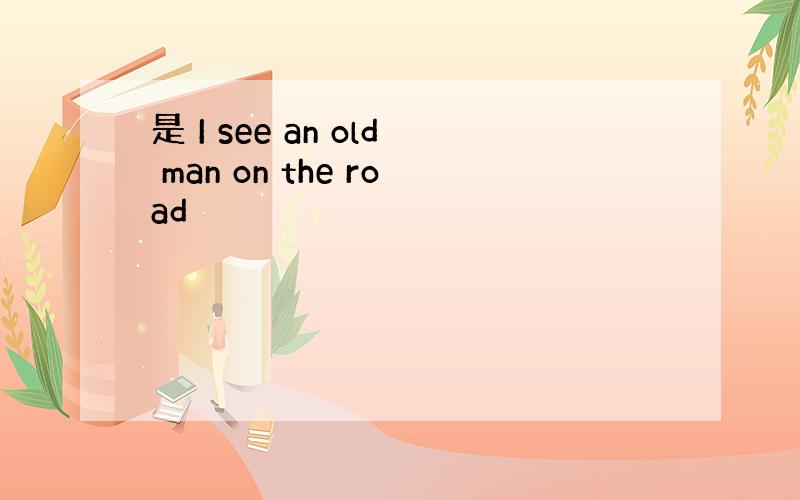 是 I see an old man on the road