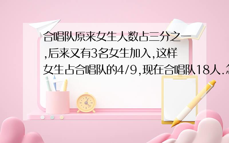 合唱队原来女生人数占三分之一,后来又有3名女生加入,这样女生占合唱队的4/9,现在合唱队18人.怎么算的?