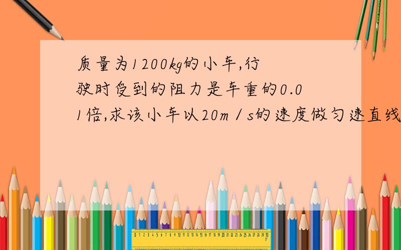 质量为1200kg的小车,行驶时受到的阻力是车重的0.01倍,求该小车以20m／s的速度做匀速直线运动时：