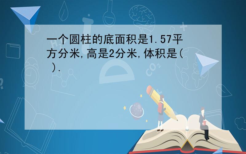 一个圆柱的底面积是1.57平方分米,高是2分米,体积是( ).