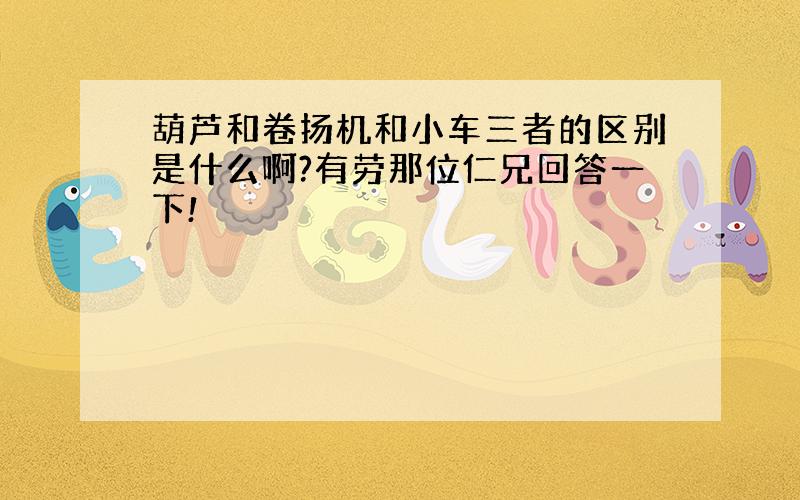 葫芦和卷扬机和小车三者的区别是什么啊?有劳那位仁兄回答一下!