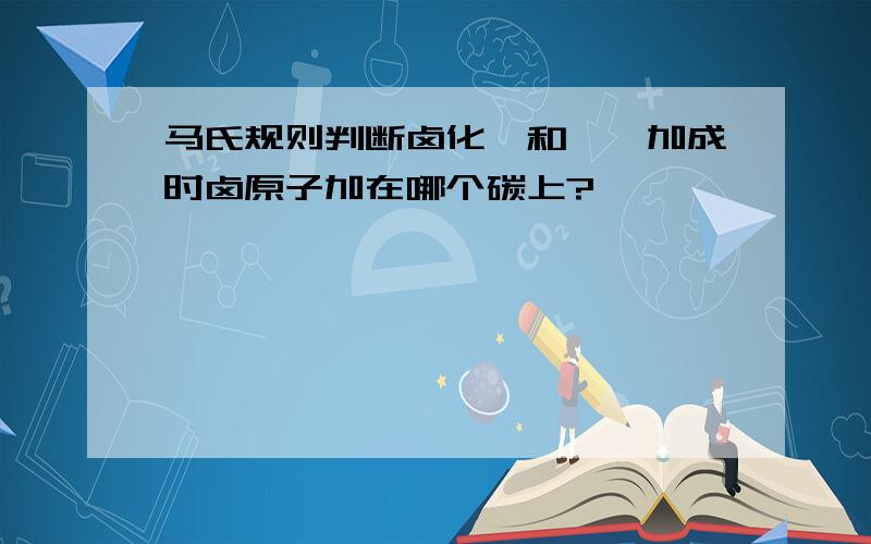 马氏规则判断卤化烃和烯烃加成时卤原子加在哪个碳上?