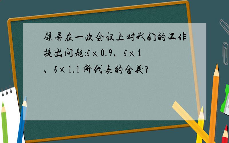 领导在一次会议上对我们的工作提出问题：5×0.9、5×1、5×1.1 所代表的含义?