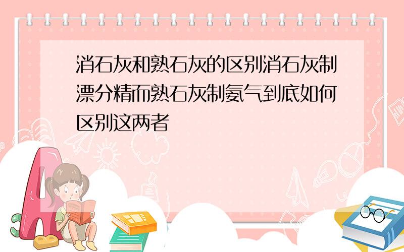 消石灰和熟石灰的区别消石灰制漂分精而熟石灰制氨气到底如何区别这两者