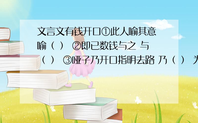 文言文有钱开口①此人喻其意 喻（ ） ②即已数钱与之 与（ ） ③哑子乃开口指明去路 乃（ ） 为甚无钱装哑 甚（ ）下