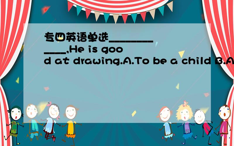 专四英语单选____________,He is good at drawing.A.To be a child B.A