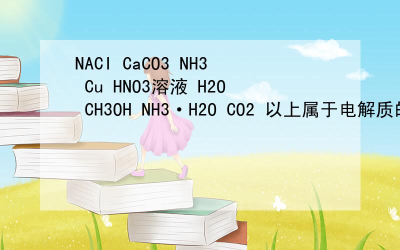 NACI CaCO3 NH3 Cu HNO3溶液 H2O CH3OH NH3·H2O CO2 以上属于电解质的是 非电解