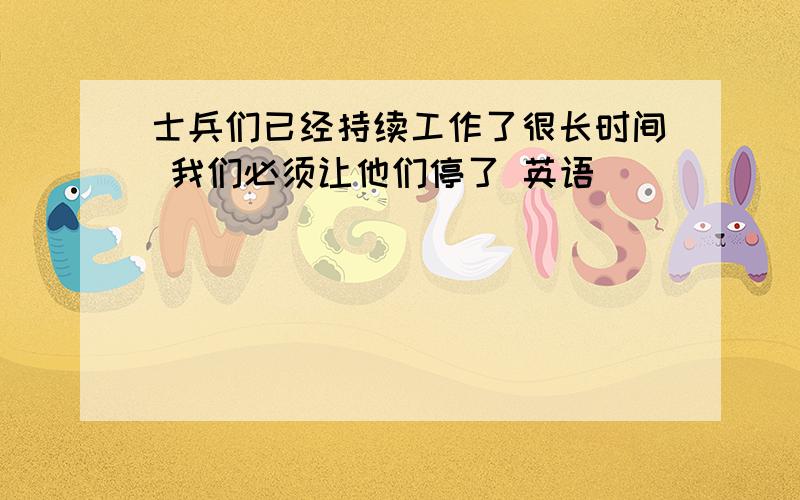 士兵们已经持续工作了很长时间 我们必须让他们停了 英语