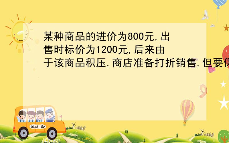 某种商品的进价为800元,出售时标价为1200元,后来由于该商品积压,商店准备打折销售,但要保证利润不低于5％,则至多可