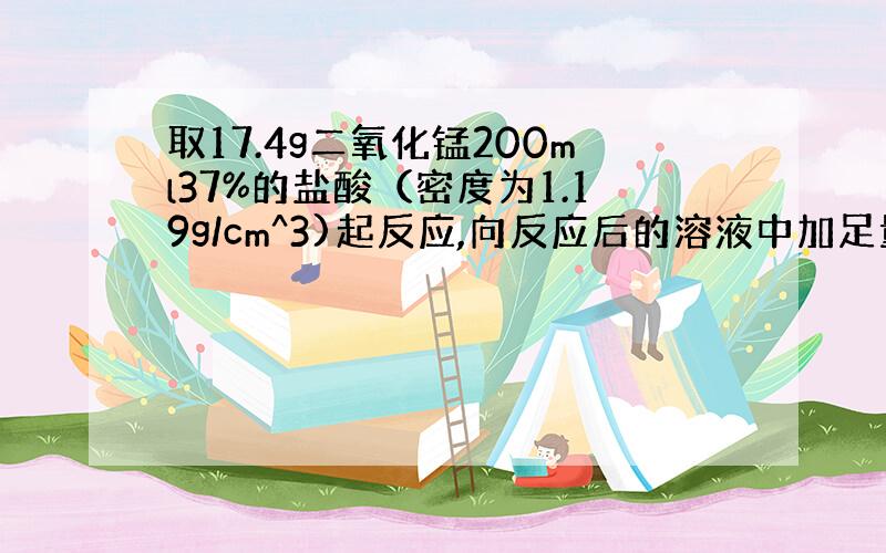 取17.4g二氧化锰200ml37%的盐酸（密度为1.19g/cm^3)起反应,向反应后的溶液中加足量的硝酸银溶液