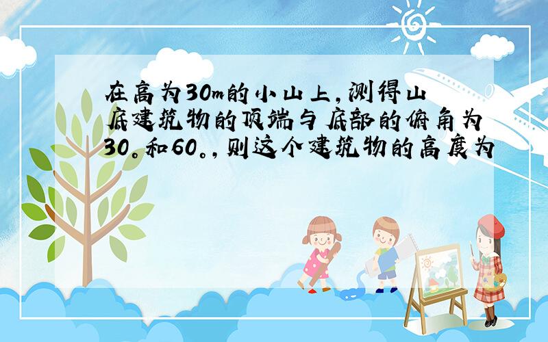 在高为30m的小山上,测得山底建筑物的顶端与底部的俯角为30°和60°,则这个建筑物的高度为