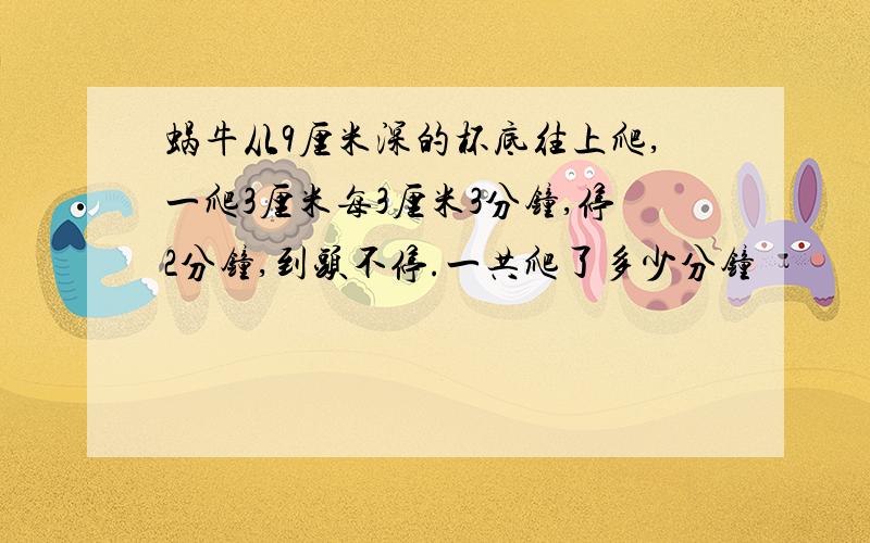 蜗牛从9厘米深的杯底往上爬,一爬3厘米每3厘米3分钟,停2分钟,到头不停.一共爬了多少分钟