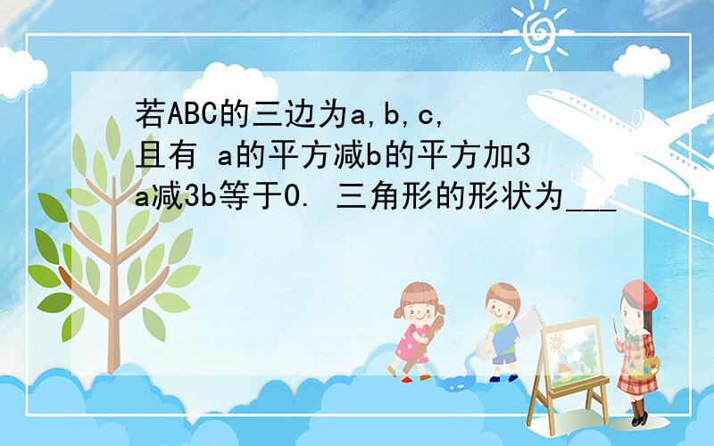 若ABC的三边为a,b,c,且有 a的平方减b的平方加3a减3b等于0. 三角形的形状为___