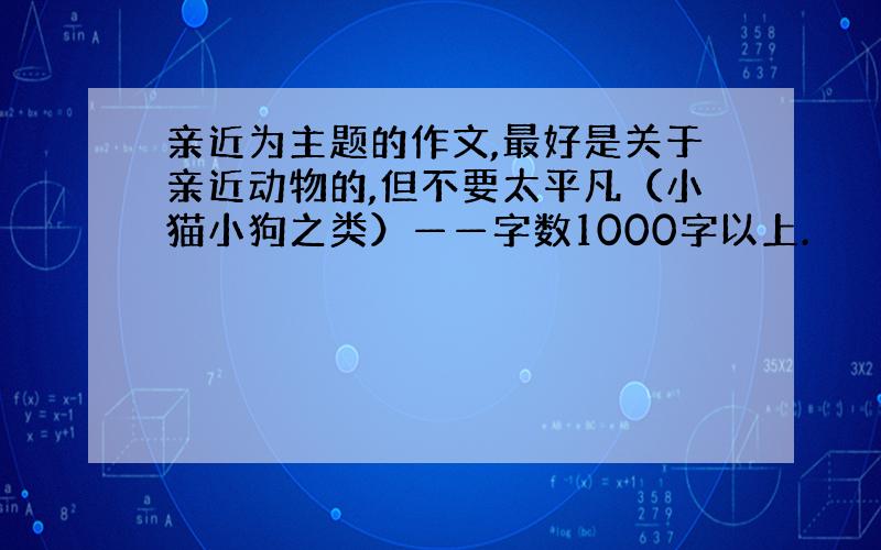 亲近为主题的作文,最好是关于亲近动物的,但不要太平凡（小猫小狗之类）——字数1000字以上.