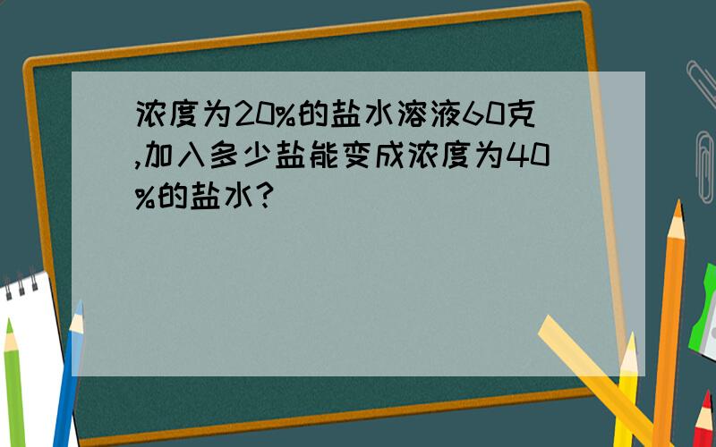 浓度为20%的盐水溶液60克,加入多少盐能变成浓度为40%的盐水?