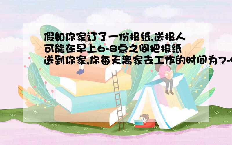 假如你家订了一份报纸,送报人可能在早上6-8点之间把报纸送到你家,你每天离家去工作的时间为7-9点之间.问,你离家前不能