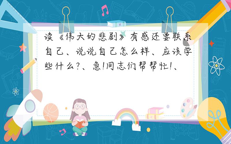 读《伟大的悲剧》有感还要联系自己、说说自己怎么样、应该学些什么?、急!同志们帮帮忙!、