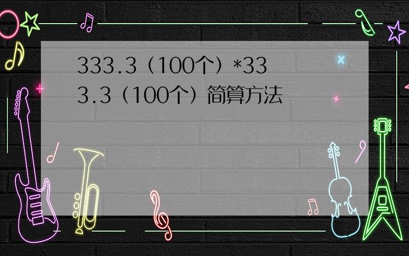 333.3（100个）*333.3（100个）简算方法