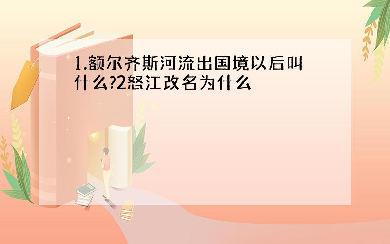 1.额尔齐斯河流出国境以后叫什么?2怒江改名为什么