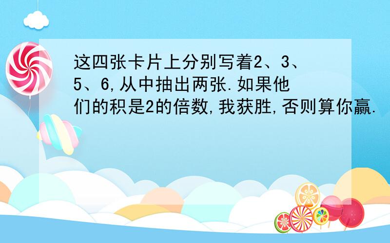 这四张卡片上分别写着2、3、5、6,从中抽出两张.如果他们的积是2的倍数,我获胜,否则算你赢.