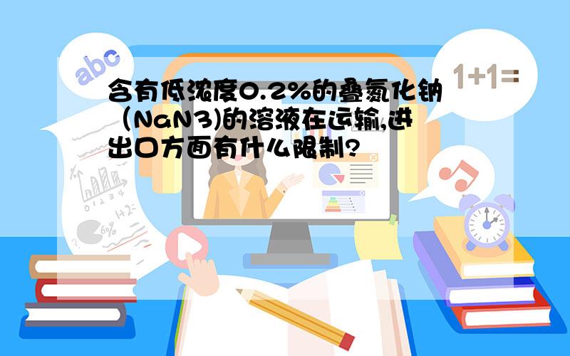 含有低浓度0.2%的叠氮化钠（NaN3)的溶液在运输,进出口方面有什么限制?