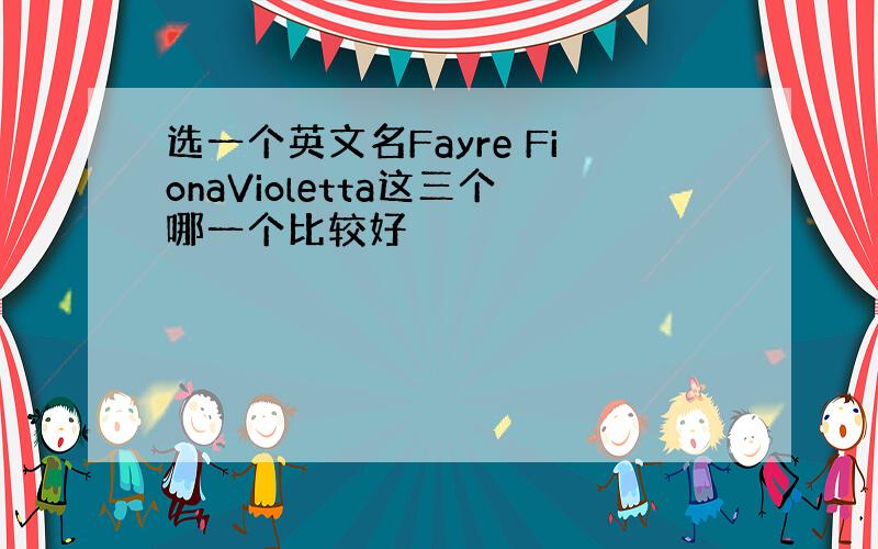 选一个英文名Fayre FionaVioletta这三个哪一个比较好