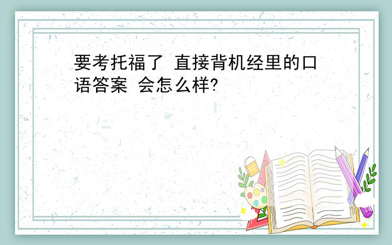 要考托福了 直接背机经里的口语答案 会怎么样?