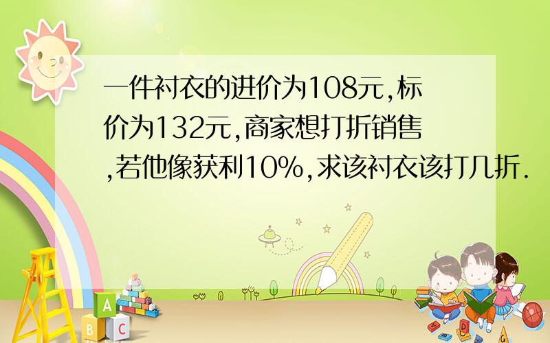 一件衬衣的进价为108元,标价为132元,商家想打折销售,若他像获利10%,求该衬衣该打几折.