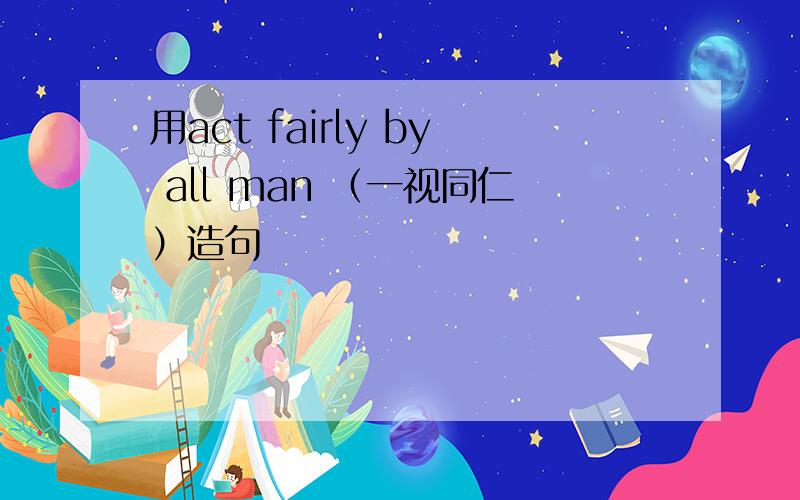 用act fairly by all man （一视同仁）造句