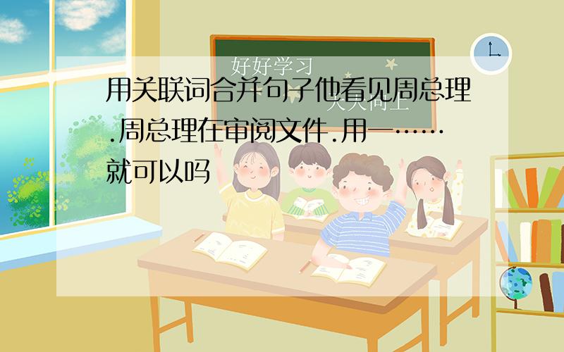 用关联词合并句子他看见周总理.周总理在审阅文件.用一……就可以吗