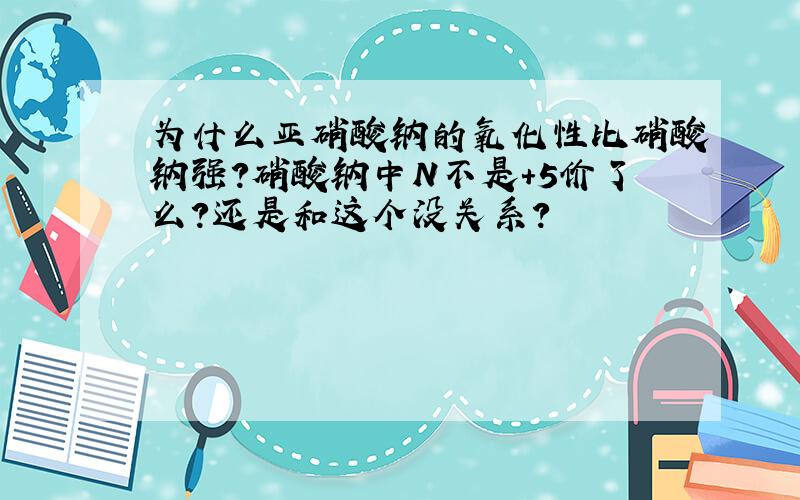 为什么亚硝酸钠的氧化性比硝酸钠强?硝酸钠中N不是+5价了么?还是和这个没关系?