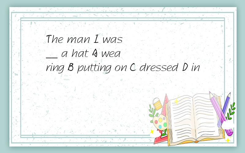 The man I was __ a hat A wearing B putting on C dressed D in