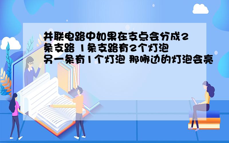 并联电路中如果在支点会分成2条支路 1条支路有2个灯泡 另一条有1个灯泡 那哪边的灯泡会亮