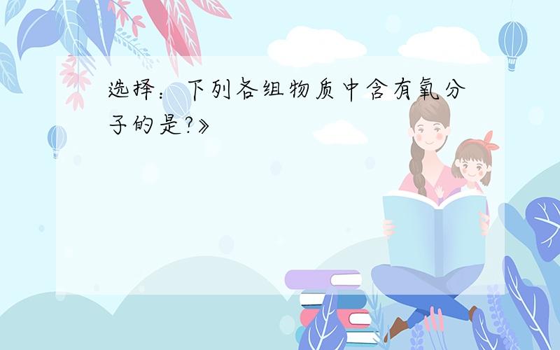 选择：下列各组物质中含有氧分子的是?》