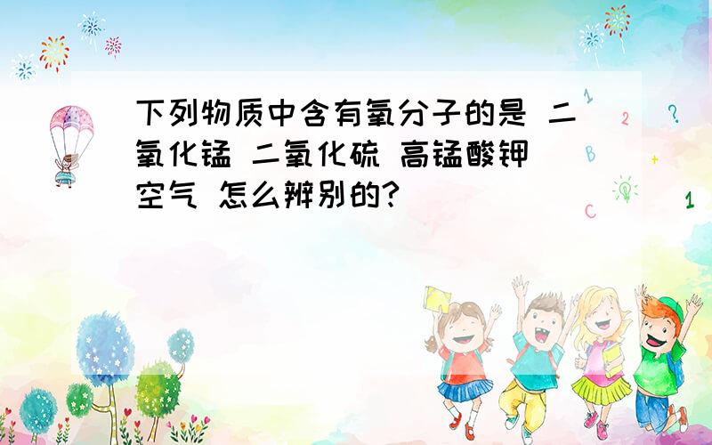 下列物质中含有氧分子的是 二氧化锰 二氧化硫 高锰酸钾 空气 怎么辨别的?