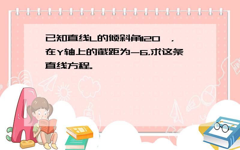 已知直线L的倾斜角120°，在Y轴上的截距为-6，求这条直线方程。