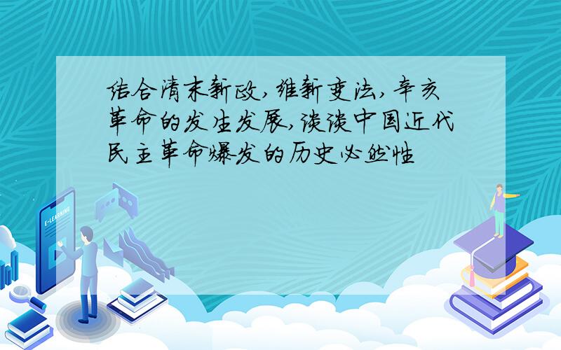 结合清末新政,维新变法,辛亥革命的发生发展,谈谈中国近代民主革命爆发的历史必然性