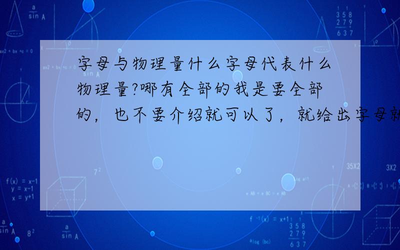 字母与物理量什么字母代表什么物理量?哪有全部的我是要全部的，也不要介绍就可以了，就给出字母就ok了