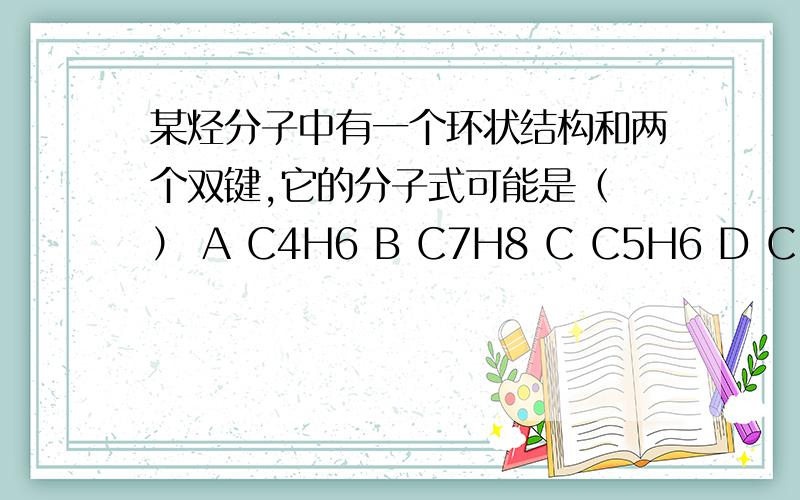 某烃分子中有一个环状结构和两个双键,它的分子式可能是（ ） A C4H6 B C7H8 C C5H6 D C10H6