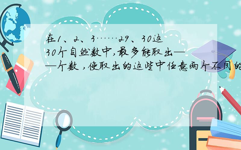 在1、2、3……29、30这30个自然数中,最多能取出——个数 ,使取出的这些中任意两个不同的数的和.