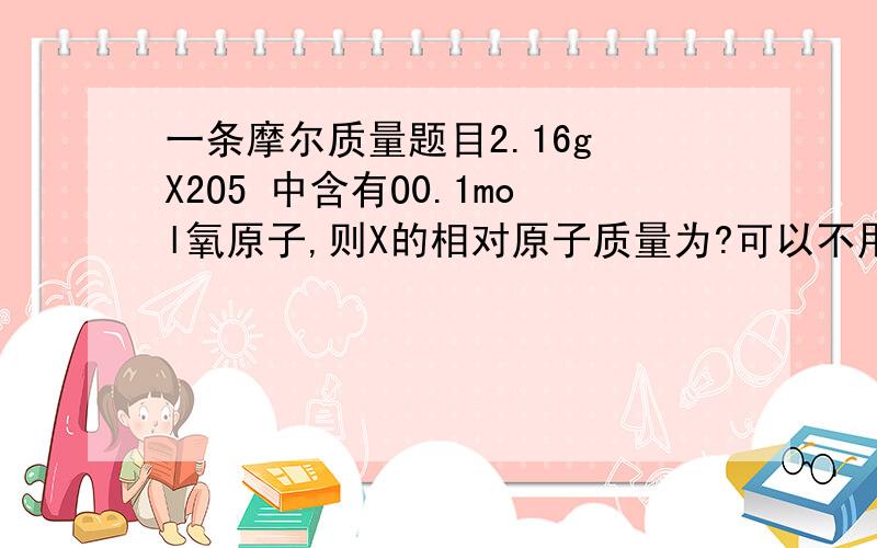 一条摩尔质量题目2.16g X2O5 中含有O0.1mol氧原子,则X的相对原子质量为?可以不用过程,但我想要做这题的思