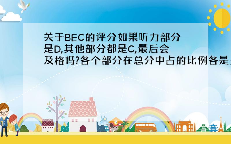 关于BEC的评分如果听力部分是D,其他部分都是C,最后会及格吗?各个部分在总分中占的比例各是多少啊？