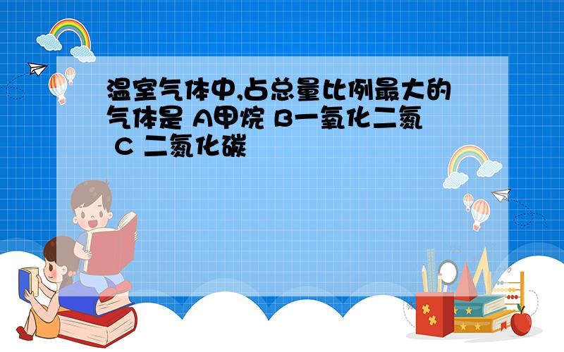 温室气体中,占总量比例最大的气体是 A甲烷 B一氧化二氮 C 二氮化碳