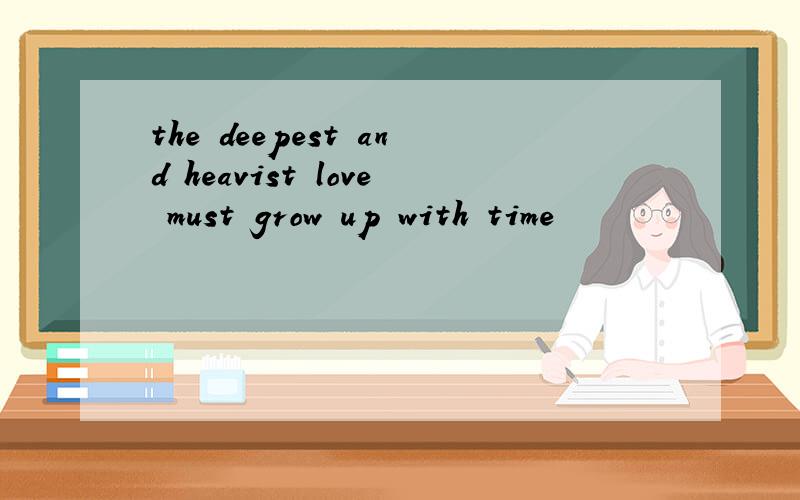 the deepest and heavist love must grow up with time