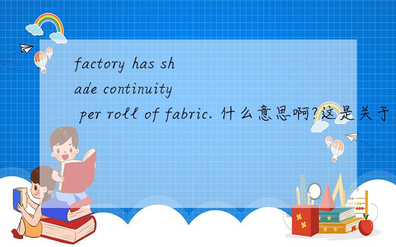 factory has shade continuity per roll of fabric. 什么意思啊?这是关于布